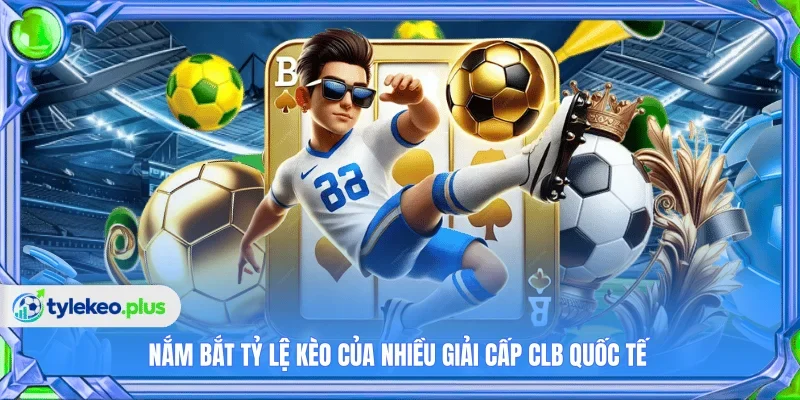 Nắm bắt tỷ lệ kèo của nhiều giải cấp CLB quốc tế